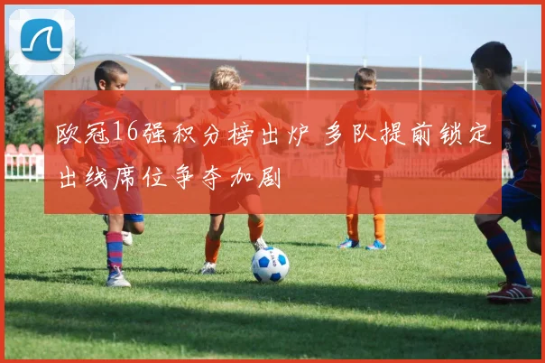 欧冠16强积分榜出炉 多队提前锁定出线席位争夺加剧