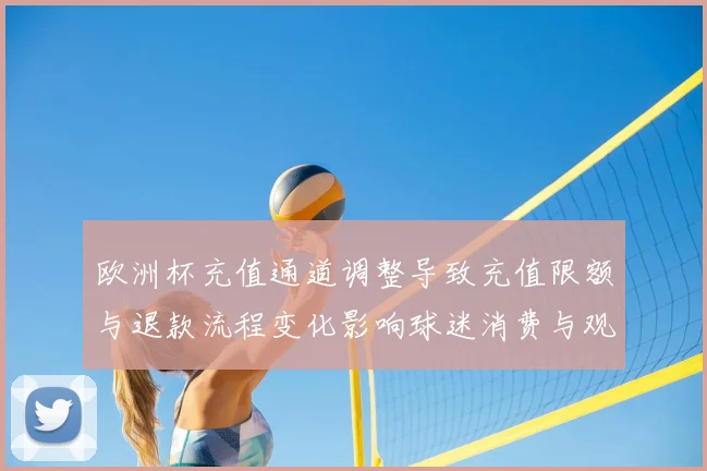 欧洲杯充值通道调整导致充值限额与退款流程变化影响球迷消费与观看