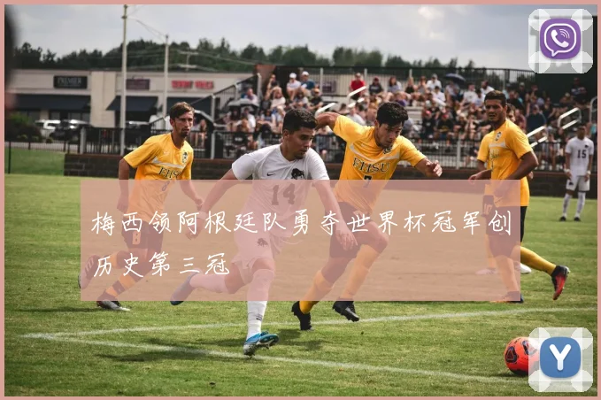 梅西领阿根廷队勇夺世界杯冠军创历史第三冠