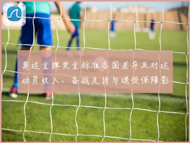 奥运金牌奖金标准各国差异及对运动员收入、备战支持与退役保障影响