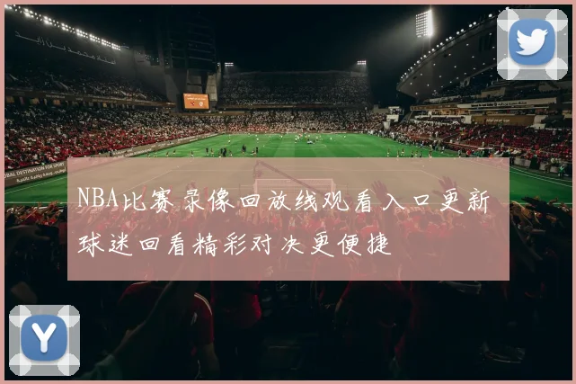 NBA比赛录像回放线观看入口更新 球迷回看精彩对决更便捷