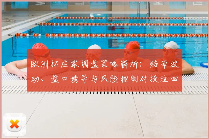欧洲杯庄家调盘策略解析：赔率波动、盘口诱导与风险控制对投注回报影响