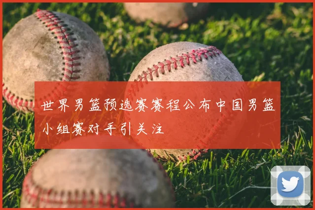 世界男篮预选赛赛程公布中国男篮小组赛对手引关注