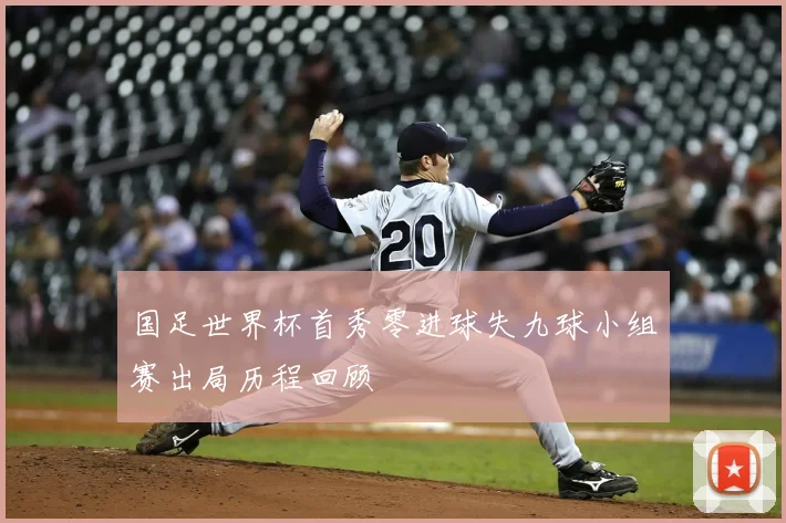 国足世界杯首秀零进球失九球小组赛出局历程回顾