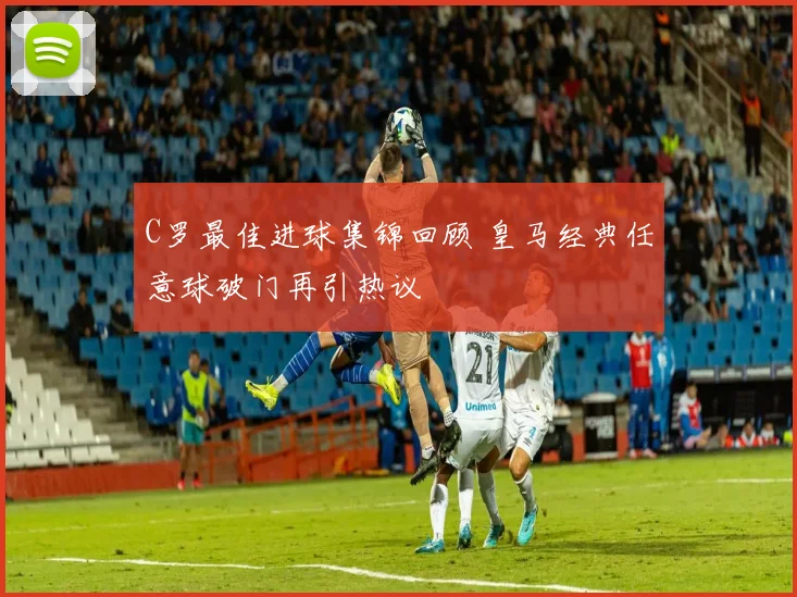 C罗最佳进球集锦回顾 皇马经典任意球破门再引热议