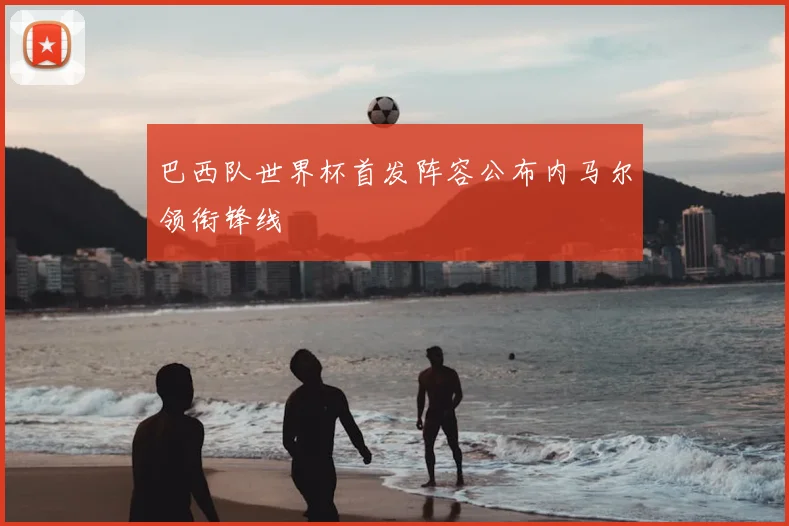 巴西队世界杯首发阵容公布内马尔领衔锋线