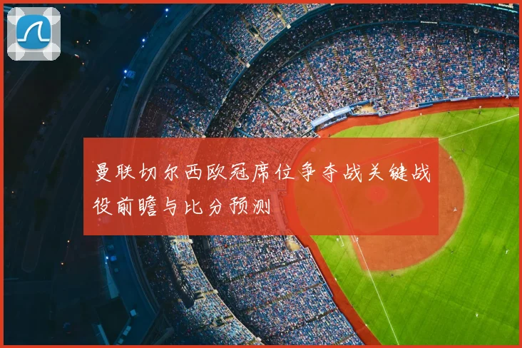 曼联切尔西欧冠席位争夺战关键战役前瞻与比分预测