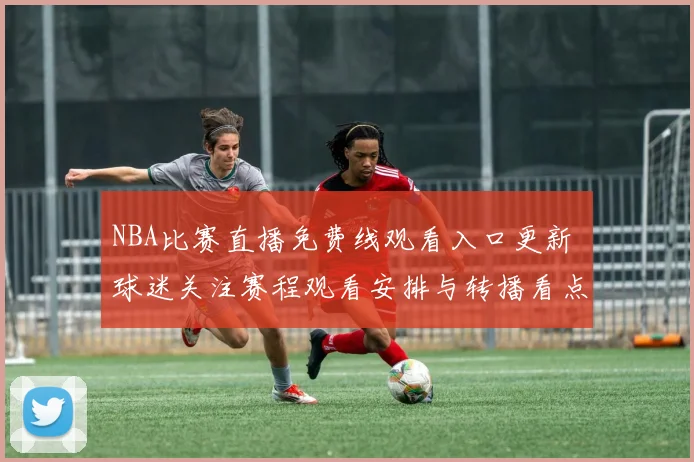 NBA比赛直播免费线观看入口更新 球迷关注赛程观看安排与转播看点