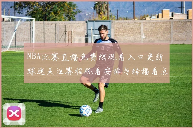 NBA比赛直播免费线观看入口更新 球迷关注赛程观看安排与转播看点