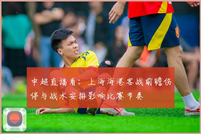 中超直播看：上海海港客战前瞻伤停与战术安排影响比赛节奏