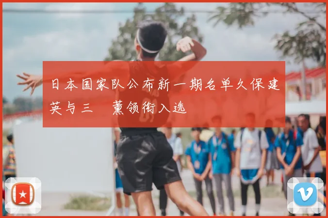 日本国家队公布新一期名单久保建英与三笘薰领衔入选
