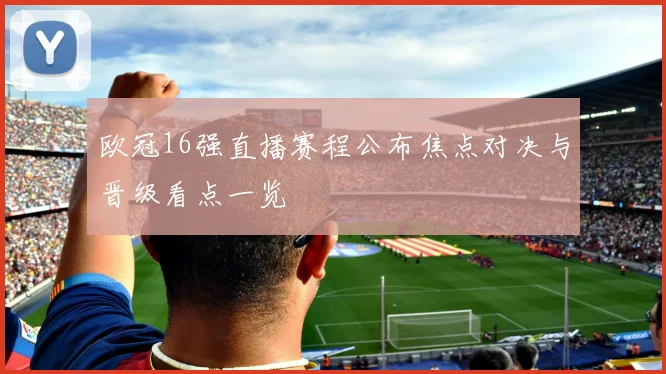 欧冠16强直播赛程公布焦点对决与晋级看点一览
