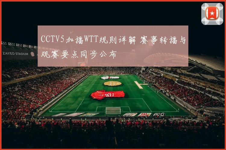 CCTV5加播WTT规则详解 赛事转播与观赛要点同步公布