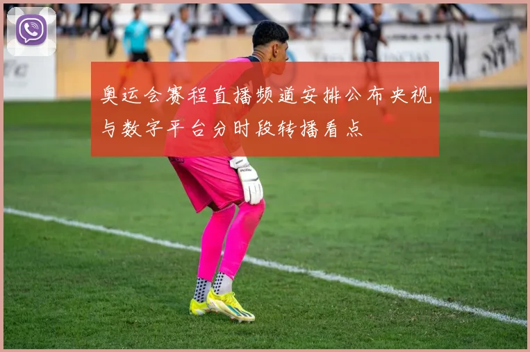 奥运会赛程直播频道安排公布央视与数字平台分时段转播看点
