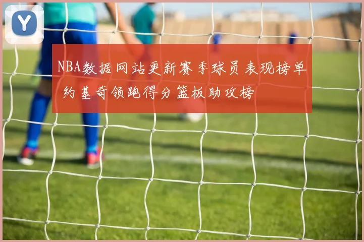 NBA数据网站更新赛季球员表现榜单 约基奇领跑得分篮板助攻榜