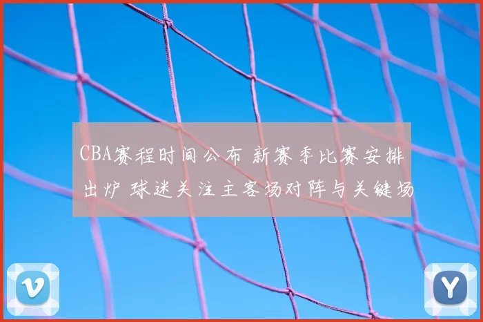 CBA赛程时间公布 新赛季比赛安排出炉 球迷关注主客场对阵与关键场次