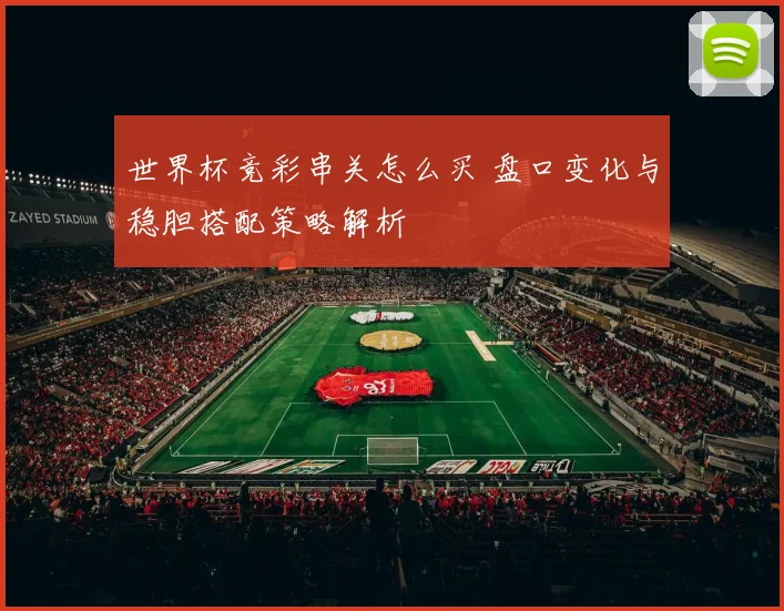 世界杯竞彩串关怎么买 盘口变化与稳胆搭配策略解析