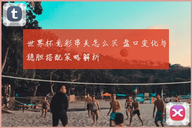 世界杯竞彩串关怎么买 盘口变化与稳胆搭配策略解析