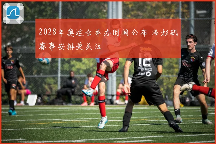 2028年奥运会举办时间公布 洛杉矶赛事安排受关注