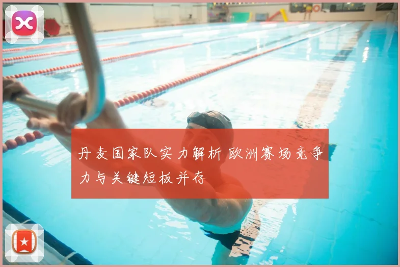 丹麦国家队实力解析 欧洲赛场竞争力与关键短板并存