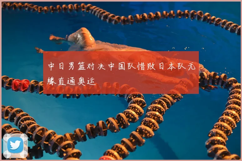 中日男篮对决中国队惜败日本队无缘直通奥运