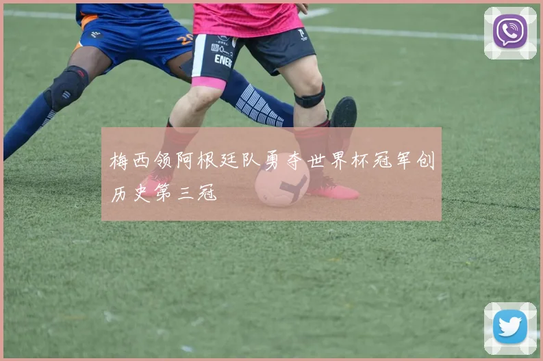 梅西领阿根廷队勇夺世界杯冠军创历史第三冠