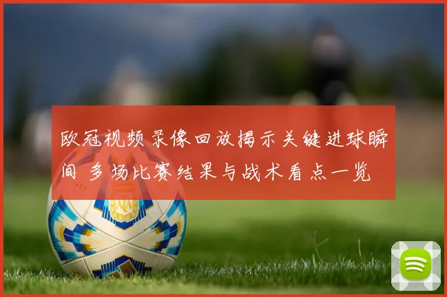 欧冠视频录像回放揭示关键进球瞬间 多场比赛结果与战术看点一览