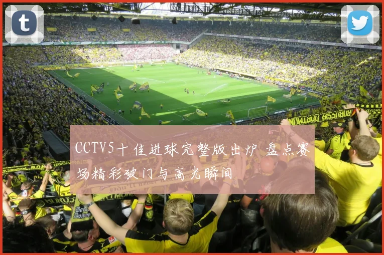 CCTV5十佳进球完整版出炉 盘点赛场精彩破门与高光瞬间