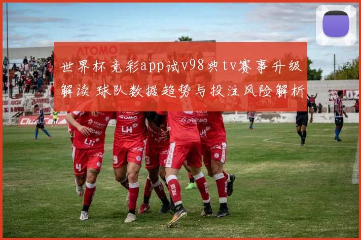 世界杯竞彩app试v98典tv赛事升级解读 球队数据趋势与投注风险解析