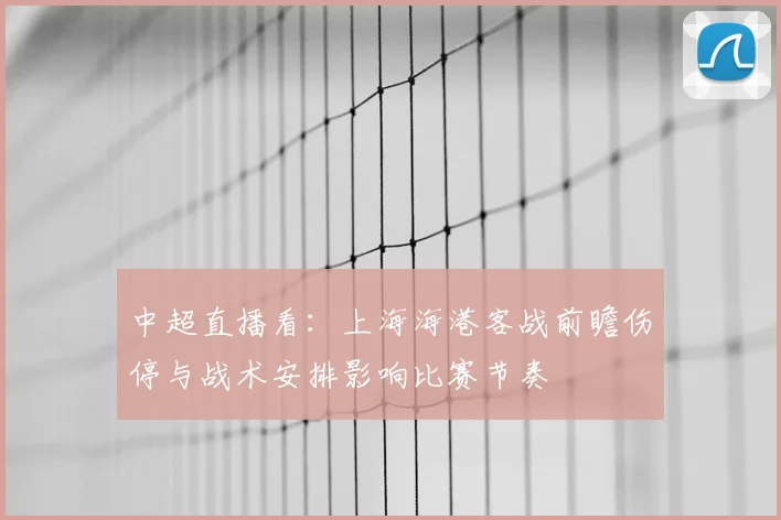 中超直播看：上海海港客战前瞻伤停与战术安排影响比赛节奏