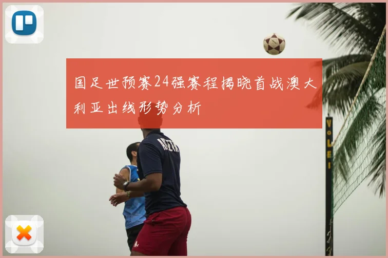 国足世预赛24强赛程揭晓首战澳大利亚出线形势分析