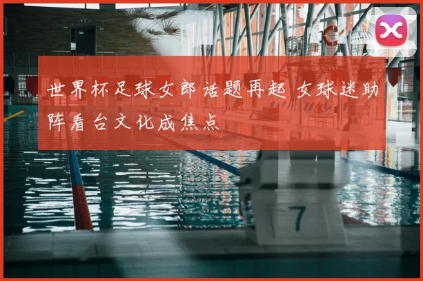 世界杯足球女郎话题再起 女球迷助阵看台文化成焦点