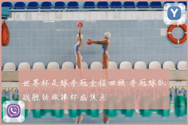 世界杯足球夺冠全程回顾 夺冠球队战胜劲旅捧杯成焦点