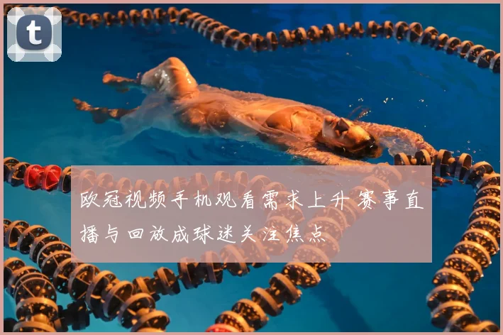 欧冠视频手机观看需求上升 赛事直播与回放成球迷关注焦点