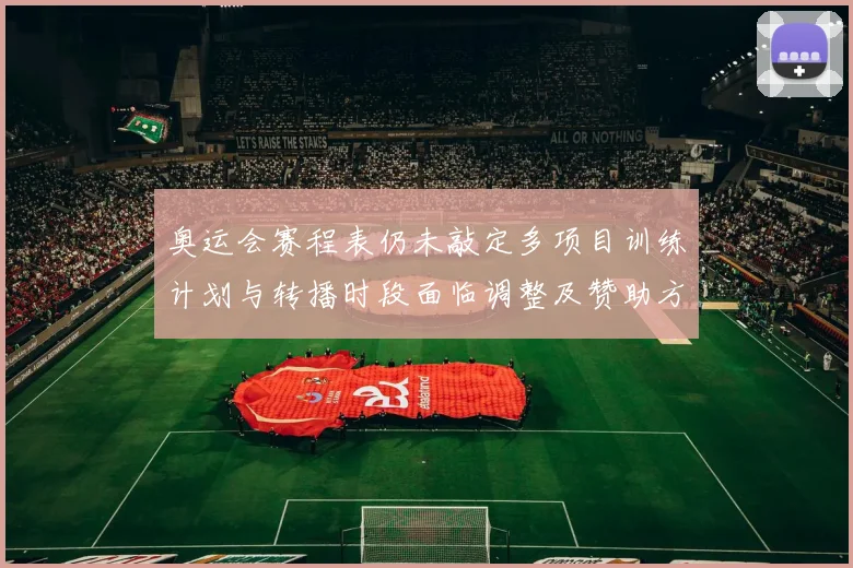 奥运会赛程表仍未敲定多项目训练计划与转播时段面临调整及赞助方沟通