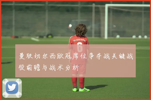 曼联切尔西欧冠席位争夺战关键战役前瞻与战术分析