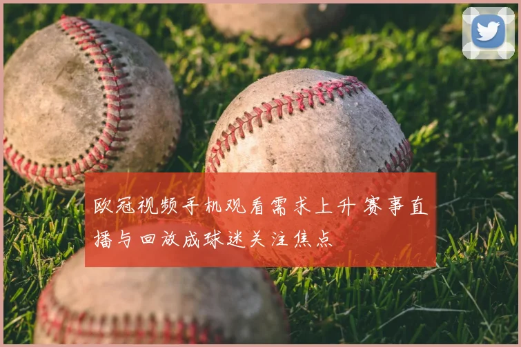 欧冠视频手机观看需求上升 赛事直播与回放成球迷关注焦点