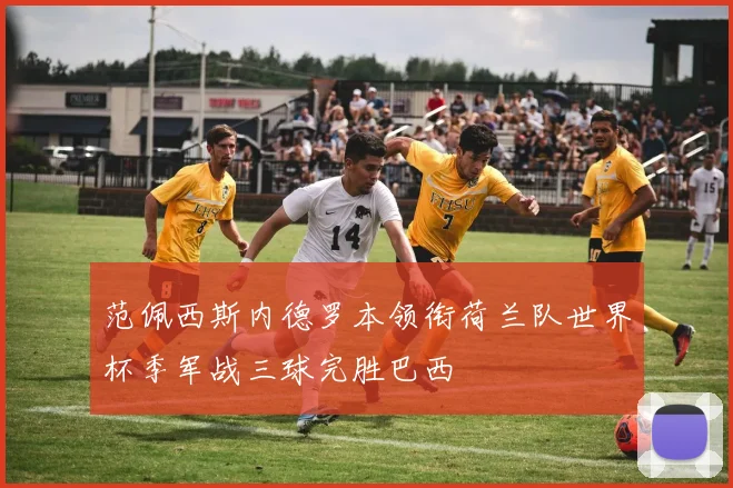 范佩西斯内德罗本领衔荷兰队世界杯季军战三球完胜巴西
