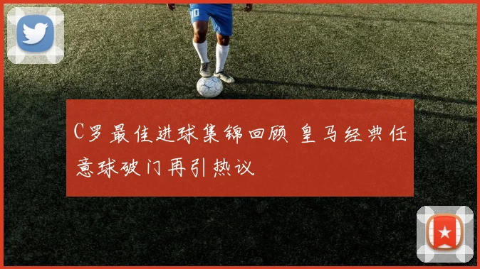 C罗最佳进球集锦回顾 皇马经典任意球破门再引热议
