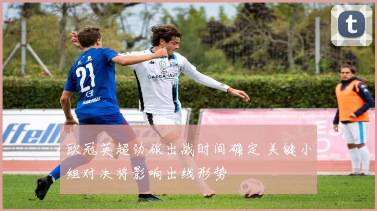 欧冠英超劲旅出战时间确定 关键小组对决将影响出线形势