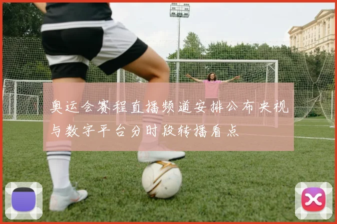 奥运会赛程直播频道安排公布央视与数字平台分时段转播看点