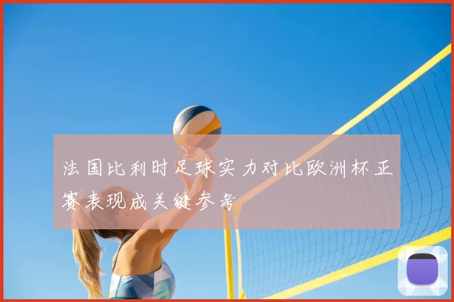 法国比利时足球实力对比欧洲杯正赛表现成关键参考