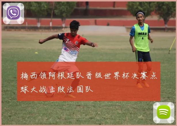 梅西领阿根廷队晋级世界杯决赛点球大战击败法国队