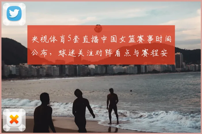 央视体育5套直播中国女篮赛事时间公布，球迷关注对阵看点与赛程安排