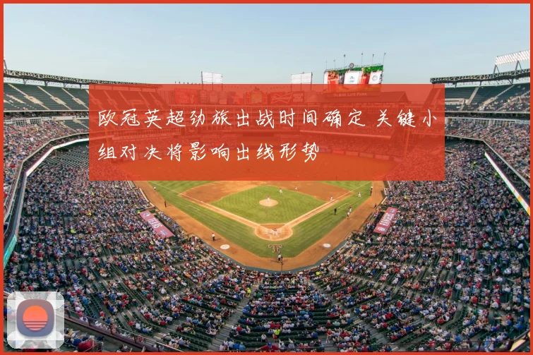 欧冠英超劲旅出战时间确定 关键小组对决将影响出线形势