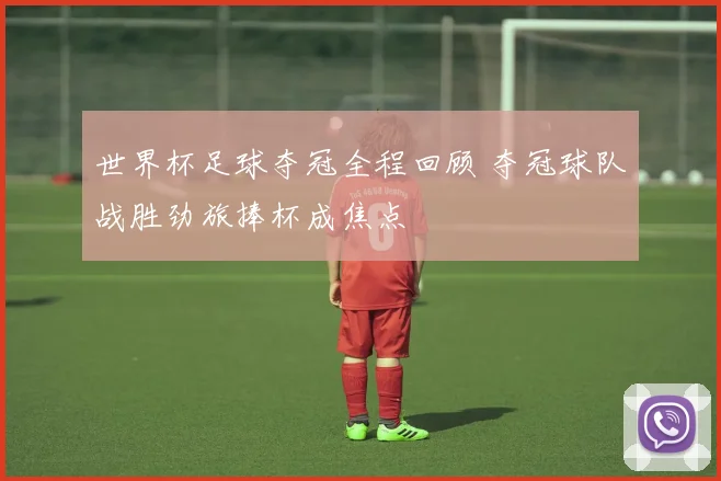 世界杯足球夺冠全程回顾 夺冠球队战胜劲旅捧杯成焦点