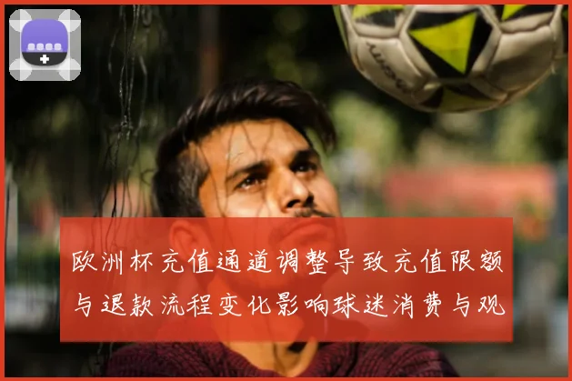 欧洲杯充值通道调整导致充值限额与退款流程变化影响球迷消费与观看