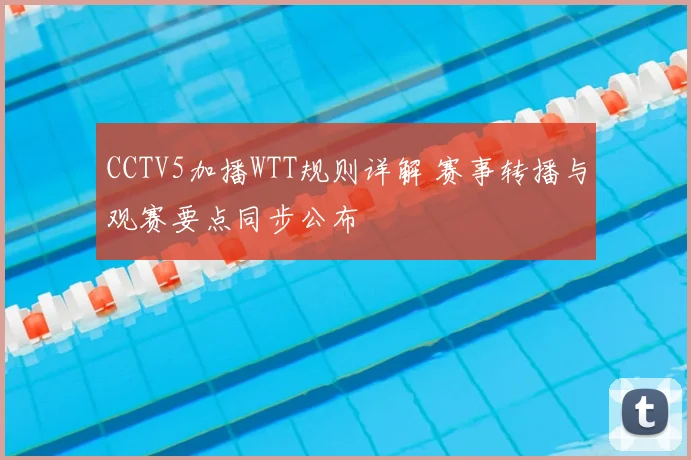 CCTV5加播WTT规则详解 赛事转播与观赛要点同步公布