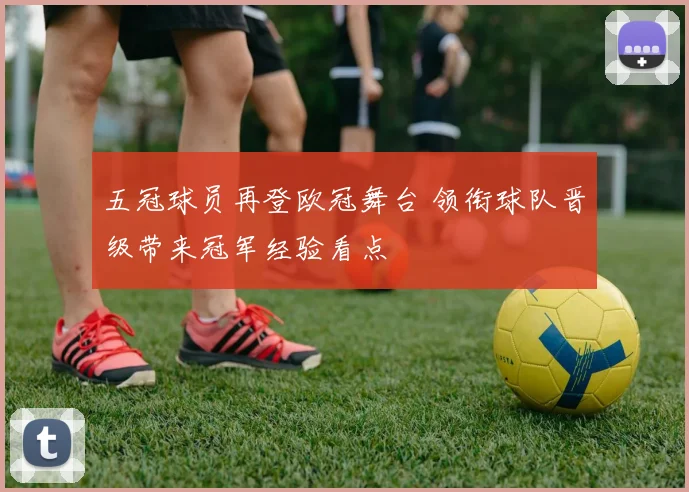 五冠球员再登欧冠舞台 领衔球队晋级带来冠军经验看点