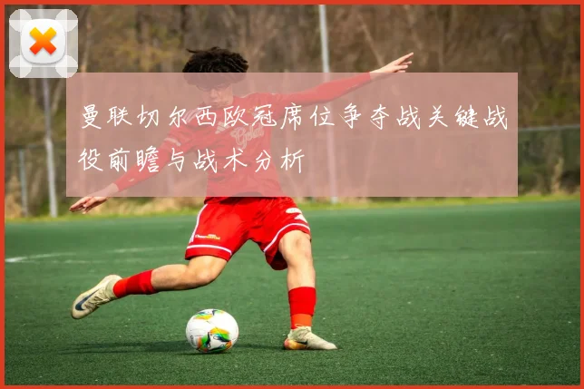 曼联切尔西欧冠席位争夺战关键战役前瞻与战术分析